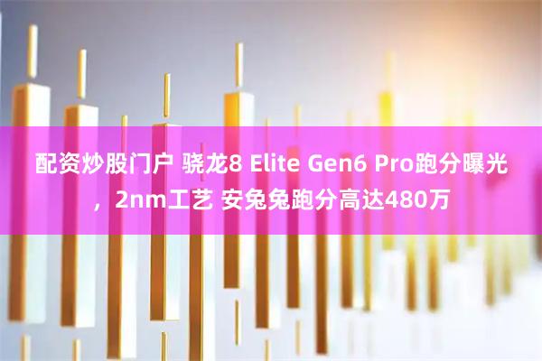 配资炒股门户 骁龙8 Elite Gen6 Pro跑分曝光，2nm工艺 安兔兔跑分高达480万