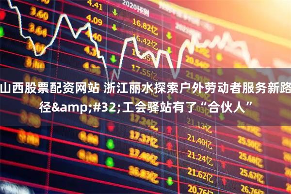 山西股票配资网站 浙江丽水探索户外劳动者服务新路径 工会驿站有了“合伙人”