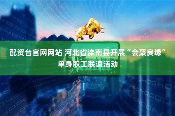 配资台官网网站 河北省滦南县开展“会聚良缘”单身职工联谊活动