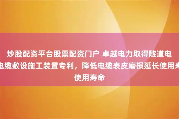 炒股配资平台股票配资门户 卓越电力取得隧道电力电缆敷设施工装置专利，降低电缆表皮磨损延长使用寿命