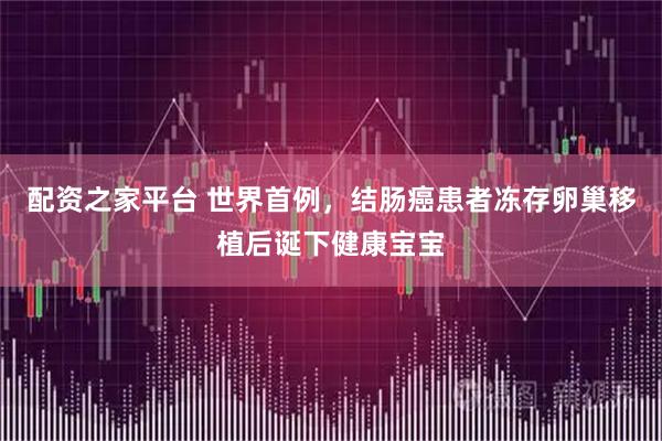 配资之家平台 世界首例，结肠癌患者冻存卵巢移植后诞下健康宝宝