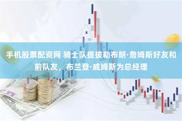手机股票配资网 骑士队提拔勒布朗·詹姆斯好友和前队友，布兰登·威姆斯为总经理