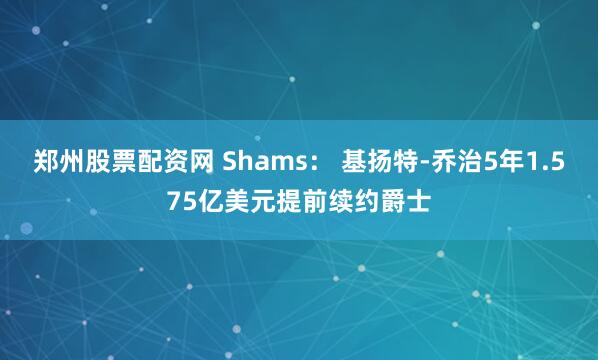 郑州股票配资网 Shams： 基扬特-乔治5年1.575亿美元提前续约爵士