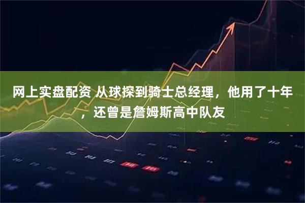 网上实盘配资 从球探到骑士总经理，他用了十年，还曾是詹姆斯高中队友
