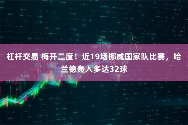 杠杆交易 梅开二度！近19场挪威国家队比赛，哈兰德轰入多达32球