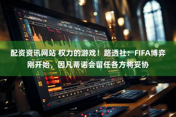 配资资讯网站 权力的游戏！路透社：FIFA博弈刚开始，因凡蒂诺会留任各方将妥协