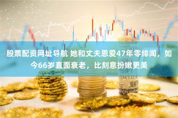 股票配资网址导航 她和丈夫恩爱47年零绯闻，如今66岁直面衰老，比刻意扮嫩更美